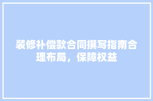 装修补偿款合同撰写指南合理布局，保障权益