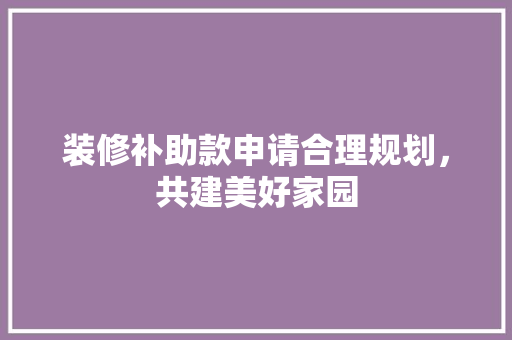 装修补助款申请合理规划，共建美好家园