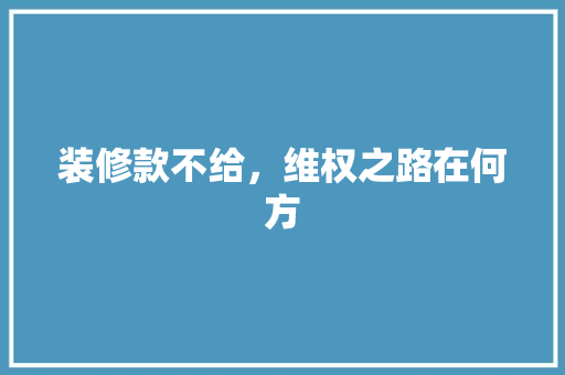 装修款不给，维权之路在何方