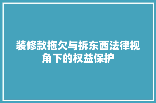 装修款拖欠与拆东西法律视角下的权益保护