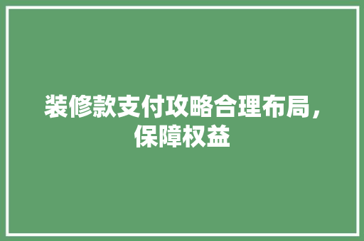 装修款支付攻略合理布局，保障权益