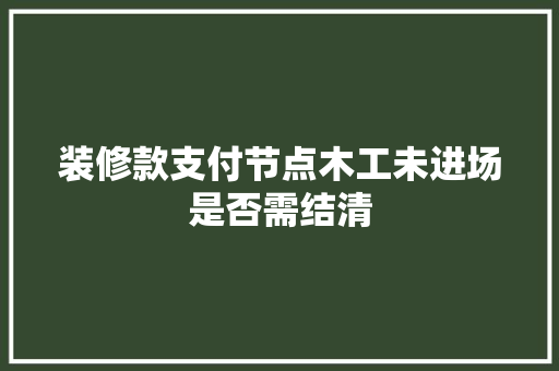 装修款支付节点木工未进场是否需结清