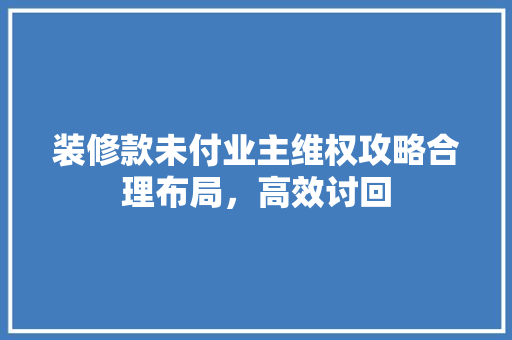 装修款未付业主维权攻略合理布局，高效讨回  第1张