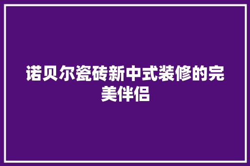 诺贝尔瓷砖新中式装修的完美伴侣