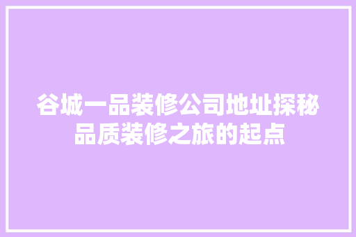 谷城一品装修公司地址探秘品质装修之旅的起点