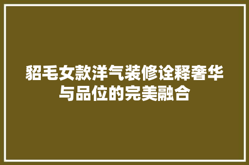 貂毛女款洋气装修诠释奢华与品位的完美融合