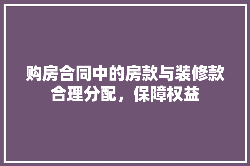 购房合同中的房款与装修款合理分配，保障权益