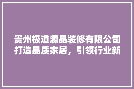 贵州极道源品装修有限公司打造品质家居，引领行业新风尚