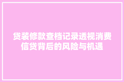 贷装修款查档记录透视消费信贷背后的风险与机遇
