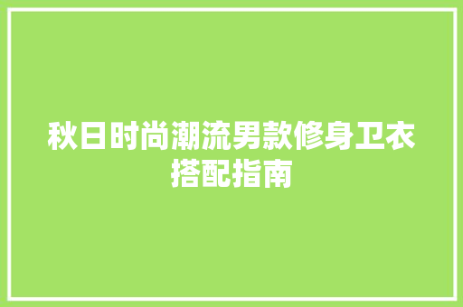 秋日时尚潮流男款修身卫衣搭配指南