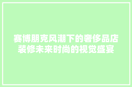 赛博朋克风潮下的奢侈品店装修未来时尚的视觉盛宴