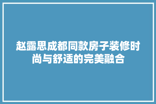 赵露思成都同款房子装修时尚与舒适的完美融合
