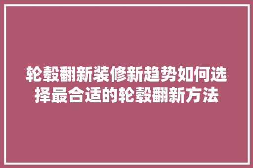 轮毂翻新装修新趋势如何选择最合适的轮毂翻新方法