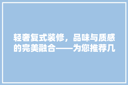 轻奢复式装修，品味与质感的完美融合——为您推荐几款时尚设计方法