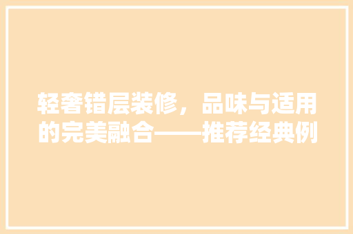 轻奢错层装修，品味与适用的完美融合——推荐经典例子
