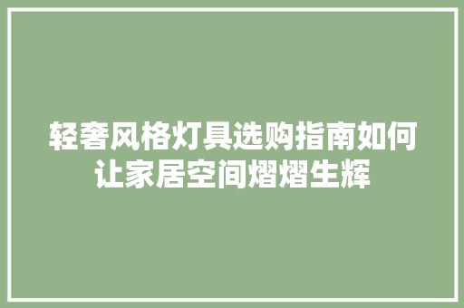 轻奢风格灯具选购指南如何让家居空间熠熠生辉