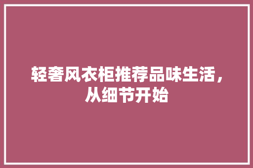 轻奢风衣柜推荐品味生活，从细节开始