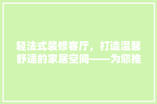 轻法式装修客厅，打造温馨舒适的家居空间——为您推荐几款经典客厅灯具