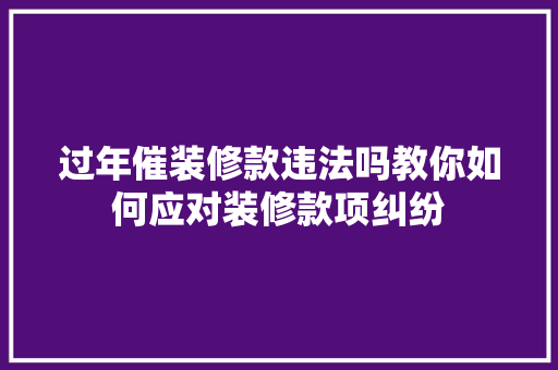 过年催装修款违法吗教你如何应对装修款项纠纷