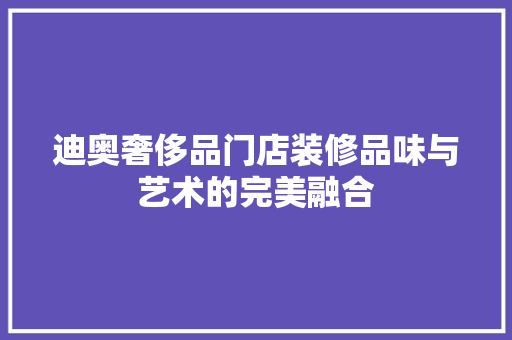 迪奥奢侈品门店装修品味与艺术的完美融合