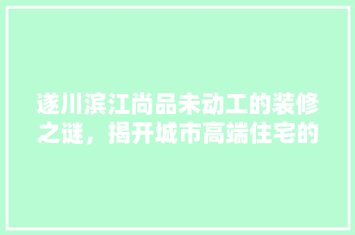 遂川滨江尚品未动工的装修之谜，揭开城市高端住宅的神秘面纱