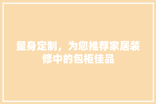 量身定制，为您推荐家居装修中的包柜佳品