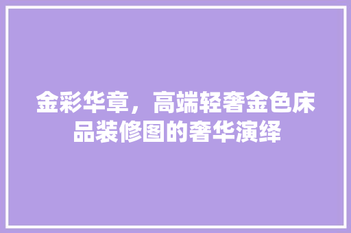 金彩华章，高端轻奢金色床品装修图的奢华演绎