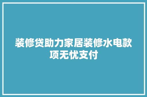 装修贷助力家居装修水电款项无忧支付