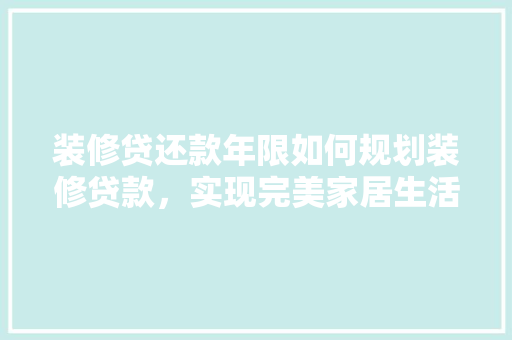 装修贷还款年限如何规划装修贷款，实现完美家居生活