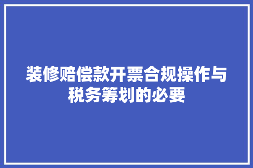 装修赔偿款开票合规操作与税务筹划的必要
