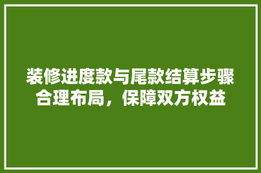 装修进度款与尾款结算步骤合理布局，保障双方权益