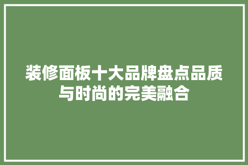 装修面板十大品牌盘点品质与时尚的完美融合