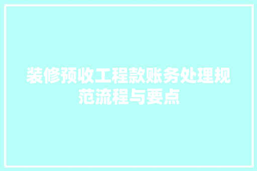 装修预收工程款账务处理规范流程与要点