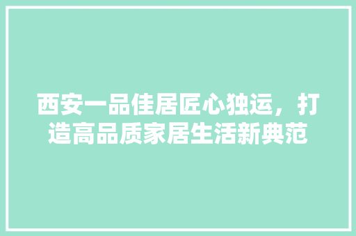 西安一品佳居匠心独运，打造高品质家居生活新典范