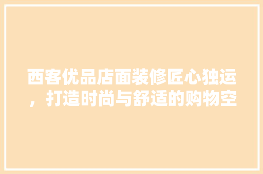 西客优品店面装修匠心独运，打造时尚与舒适的购物空间