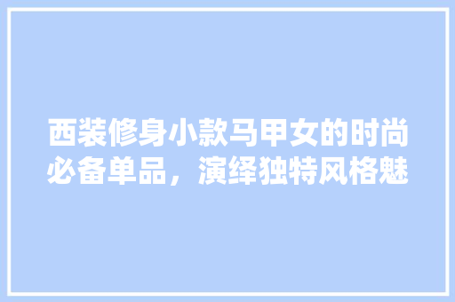 西装修身小款马甲女的时尚必备单品，演绎独特风格魅力