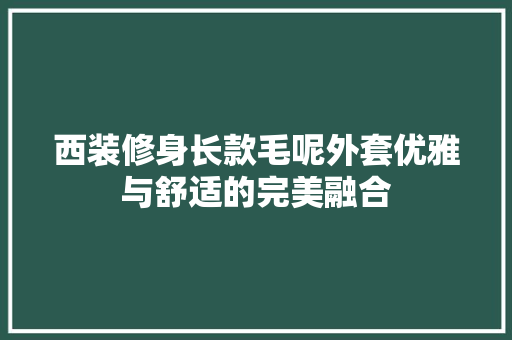 西装修身长款毛呢外套优雅与舒适的完美融合