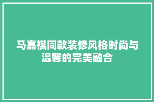 马嘉祺同款装修风格时尚与温馨的完美融合