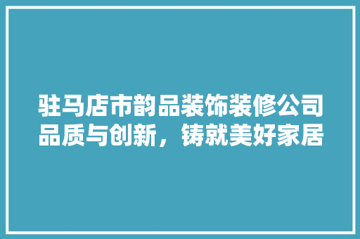 驻马店市韵品装饰装修公司品质与创新，铸就美好家居新篇章
