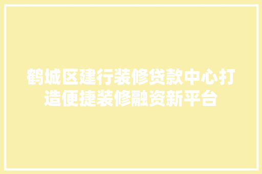 鹤城区建行装修贷款中心打造便捷装修融资新平台