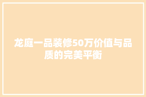 龙庭一品装修50万价值与品质的完美平衡