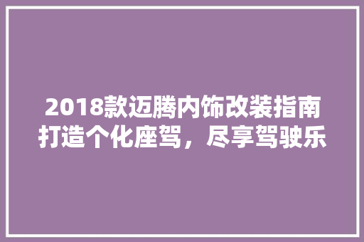 2018款迈腾内饰改装指南打造个化座驾，尽享驾驶乐趣