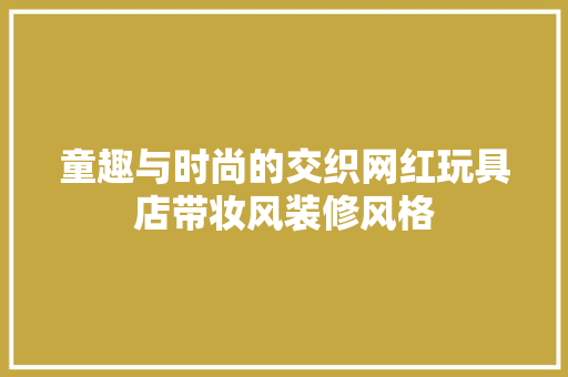 童趣与时尚的交织网红玩具店带妆风装修风格