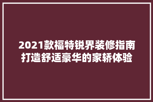 2021款福特锐界装修指南打造舒适豪华的家轿体验