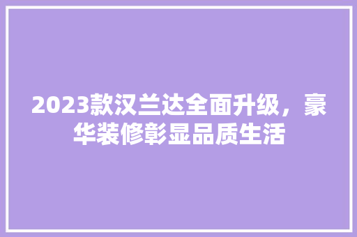 2023款汉兰达全面升级，豪华装修彰显品质生活