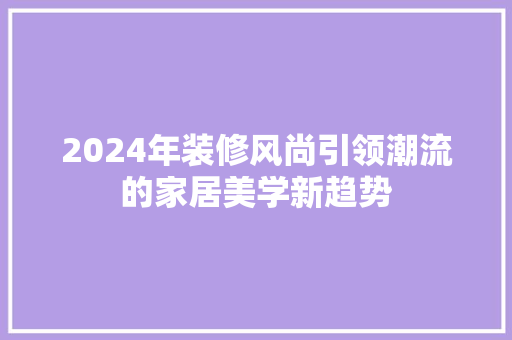 2024年装修风尚引领潮流的家居美学新趋势