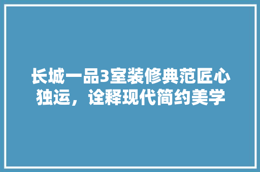 长城一品3室装修典范匠心独运，诠释现代简约美学