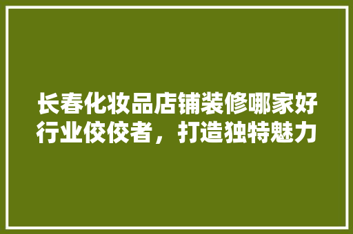 长春化妆品店铺装修哪家好行业佼佼者，打造独特魅力空间