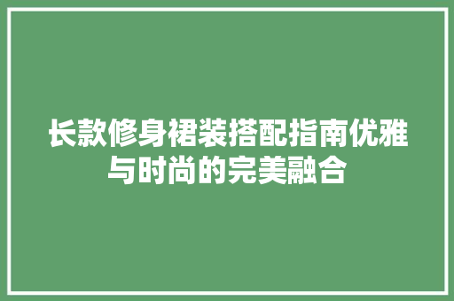 长款修身裙装搭配指南优雅与时尚的完美融合