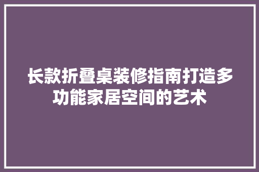 长款折叠桌装修指南打造多功能家居空间的艺术